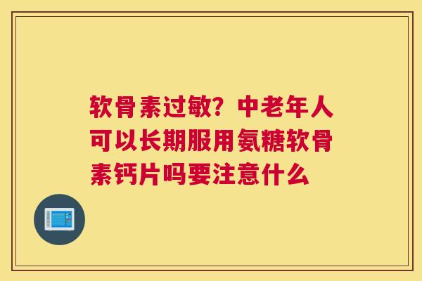 软骨素?中老年人可以长期服用氨糖软骨素钙片吗要注意什么 软骨素?中老年人可以长期服用氨糖软骨素钙片吗要注意什么