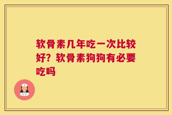 软骨素几年吃一次比较好?软骨素狗狗有必要吃吗