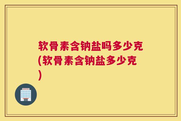 软骨素含钠盐吗多少克(软骨素含钠盐多少克)