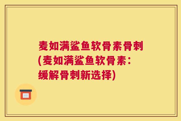 麦如满鲨鱼软骨素(麦如满鲨鱼软骨素:缓解新选择) 麦如满鲨鱼软骨素(麦如满鲨鱼软骨素:缓解新选择)