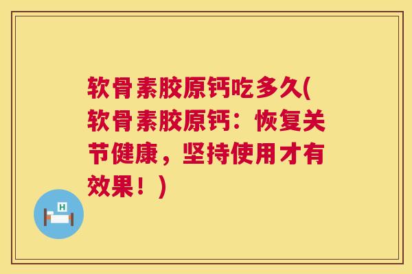 软骨素胶原钙吃多久(软骨素胶原钙：恢复关节健康，坚持使用才有效果！)
