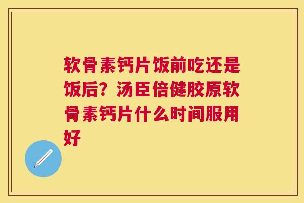 软骨素钙片饭前吃还是饭后?汤臣倍健胶原软骨素钙片什么时间服用好