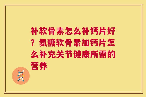 补软骨素怎么补钙片好?氨糖软骨素加钙片怎么补充关节健康所需的营养