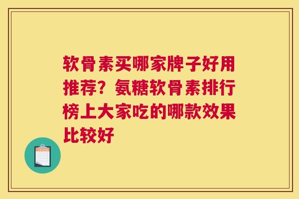 软骨素买哪家牌子好用推荐？氨糖软骨素排行榜上大家吃的哪款效果比较好