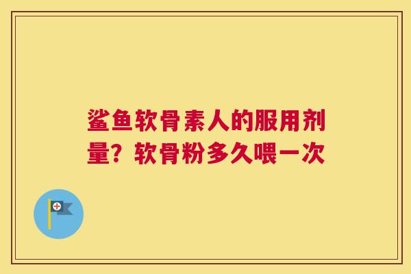 鲨鱼软骨素人的服用剂量？软骨粉多久喂一次