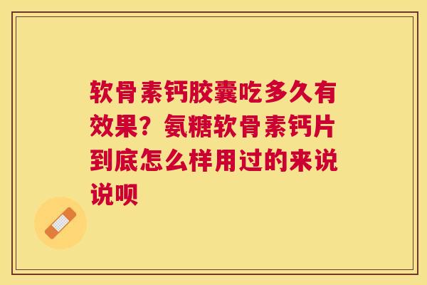 软骨素钙胶囊吃多久有效果?氨糖软骨素钙片到底怎么样用过的来说说呗 软骨素钙胶囊吃多久有效果?氨糖软骨素钙片到底怎么样用过的来说说呗