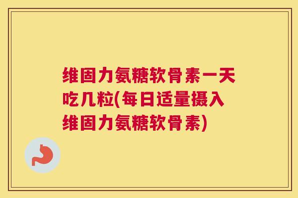 维固力氨糖软骨素一天吃几粒(每日适量摄入维固力氨糖软骨素) 维固力氨糖软骨素一天吃几粒(每日适量摄入维固力氨糖软骨素)