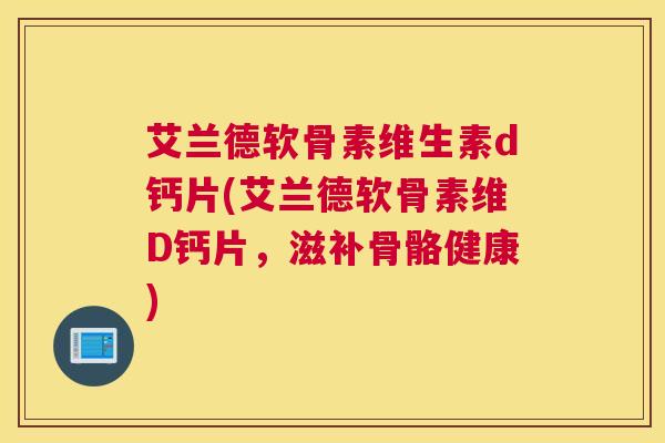 艾兰德软骨素维生素d钙片(艾兰德软骨素维D钙片,滋补骨骼健康)