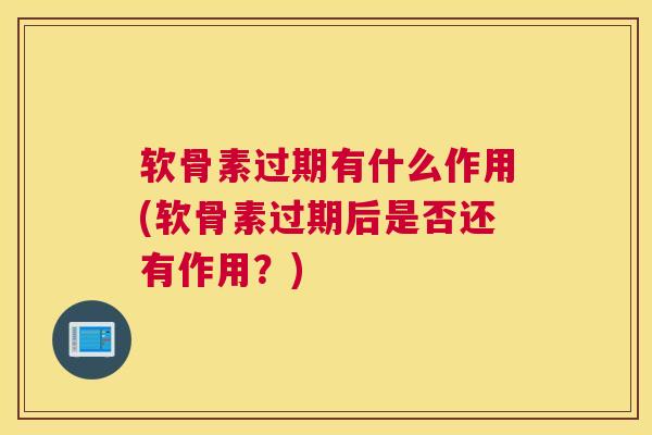 软骨素过期有什么作用(软骨素过期后是否还有作用?) 软骨素过期有什么作用(软骨素过期后是否还有作用?)