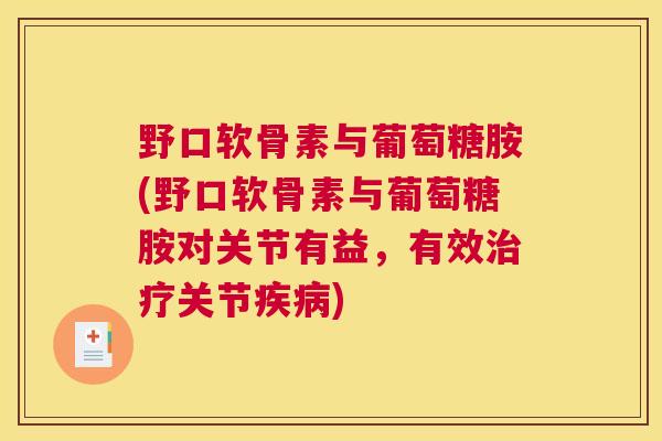 野口软骨素与葡萄糖胺(野口软骨素与葡萄糖胺对关节有益,有效治疗关节疾病)