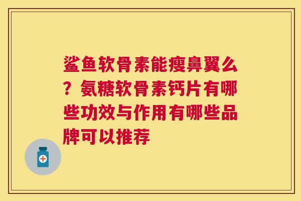 鲨鱼软骨素能瘦鼻翼么?氨糖软骨素钙片有哪些功效与作用有哪些品牌可以推荐