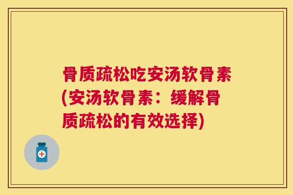 骨质疏松吃安汤软骨素(安汤软骨素:缓解骨质疏松的有效选择)