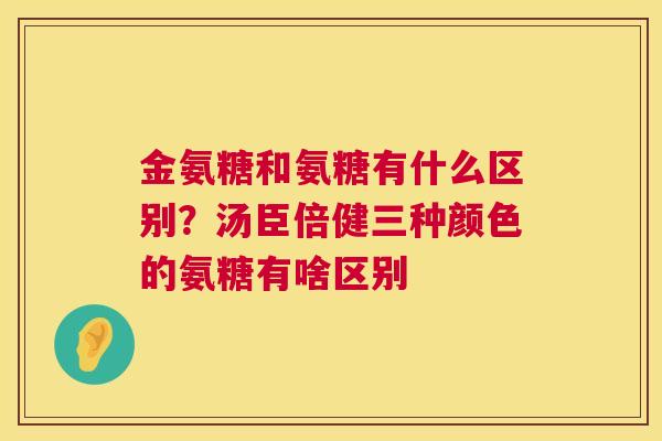金氨糖和氨糖有什么区别？汤臣倍健三种颜色的氨糖有啥区别
