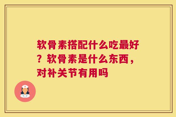 软骨素搭配什么吃好?软骨素是什么东西,对补关节有用吗 软骨素搭配什么吃好?软骨素是什么东西,对补关节有用吗