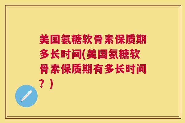 美国氨糖软骨素保质期多长时间(美国氨糖软骨素保质期有多长时间?) 美国氨糖软骨素保质期多长时间(美国氨糖软骨素保质期有多长时间?)