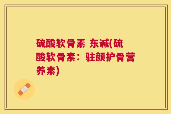 硫酸软骨素 东诚(硫酸软骨素:驻颜护骨营养素)