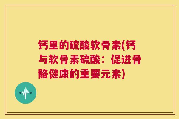 钙里的硫酸软骨素(钙与软骨素硫酸:促进骨骼健康的重要元素)