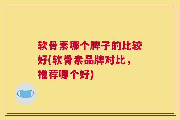 软骨素哪个牌子的比较好(软骨素品牌对比,推荐哪个好)