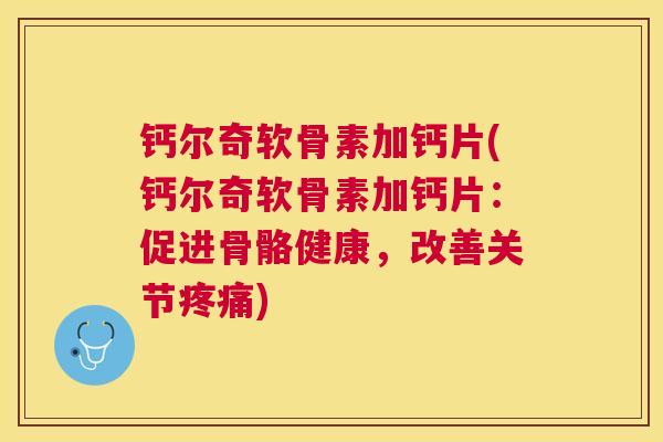 钙尔奇软骨素加钙片(钙尔奇软骨素加钙片:促进骨骼健康,改善关节疼痛)