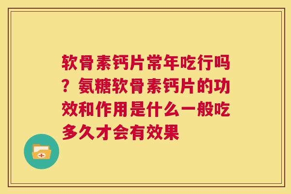 软骨素钙片常年吃行吗?氨糖软骨素钙片的功效和作用是什么一般吃多久才会有效果