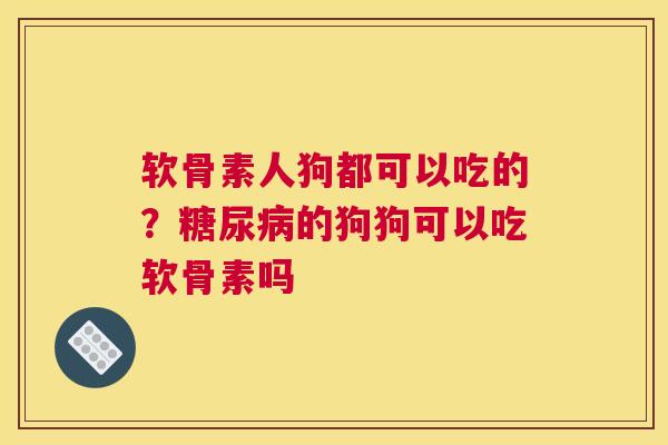 软骨素人狗都可以吃的?糖尿病的狗狗可以吃软骨素吗