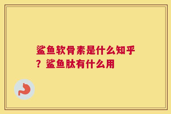 鲨鱼软骨素是什么知乎？鲨鱼肽有什么用