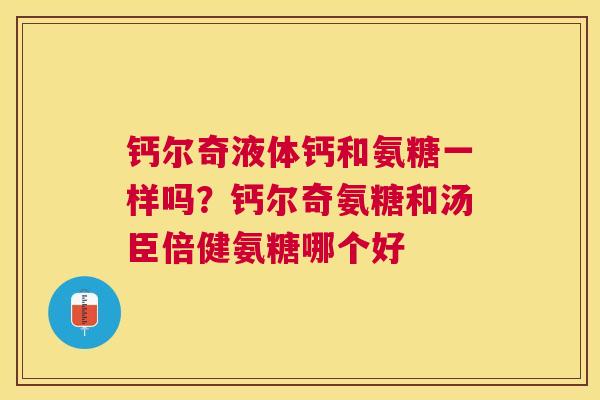 钙尔奇液体钙和氨糖一样吗?钙尔奇氨糖和汤臣倍健氨糖哪个好