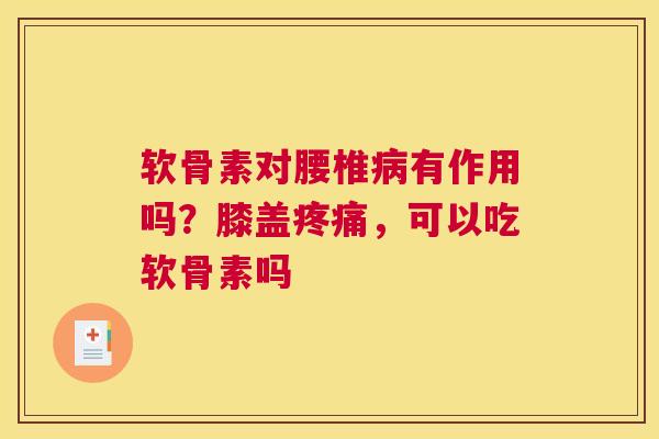 软骨素对腰椎病有作用吗?膝盖疼痛,可以吃软骨素吗