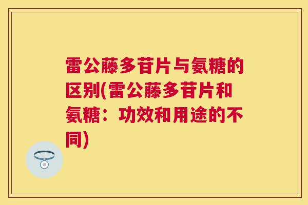 雷公藤多苷片与氨糖的区别(雷公藤多苷片和氨糖:功效和用途的不同) 雷公藤多苷片与氨糖的区别(雷公藤多苷片和氨糖:功效和用途的不同)