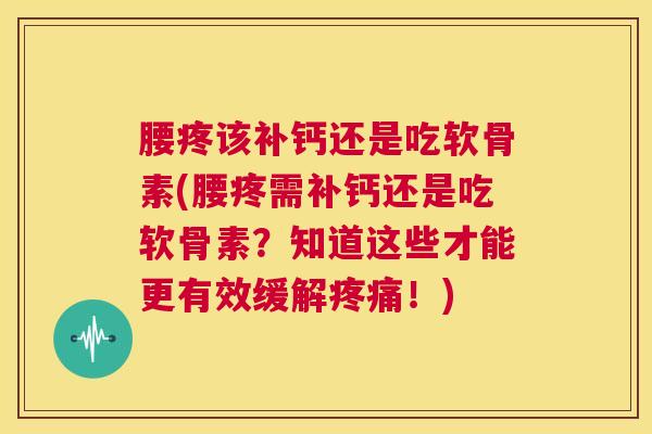 腰疼该补钙还是吃软骨素(腰疼需补钙还是吃软骨素?知道这些才能更有效缓解!) 腰疼该补钙还是吃软骨素(腰疼需补钙还是吃软骨素?知道这些才能更有效缓解!)