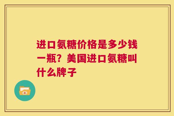 进口氨糖价格是多少钱一瓶?美国进口氨糖叫什么牌子
