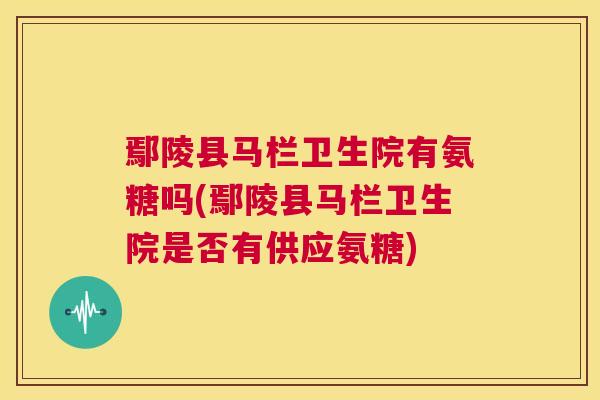 鄢陵县马栏卫生院有氨糖吗(鄢陵县马栏卫生院是否有供应氨糖)