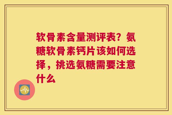 软骨素含量测评表?氨糖软骨素钙片该如何选择,挑选氨糖需要注意什么 软骨素含量测评表?氨糖软骨素钙片该如何选择,挑选氨糖需要注意什么