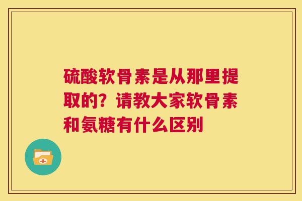 硫酸软骨素是从那里提取的？请教大家软骨素和氨糖有什么区别