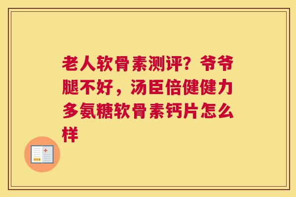 老人软骨素测评？爷爷腿不好，汤臣倍健健力多氨糖软骨素钙片怎么样