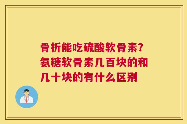 能吃硫酸软骨素？氨糖软骨素几百块的和几十块的有什么区别