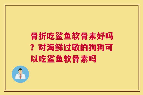 骨折吃鲨鱼软骨素好吗?对海鲜过敏的狗狗可以吃鲨鱼软骨素吗