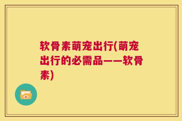 软骨素萌宠出行(萌宠出行的必需品——软骨素) 软骨素萌宠出行(萌宠出行的必需品——软骨素)