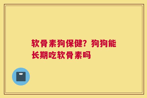 软骨素狗保健？狗狗能长期吃软骨素吗