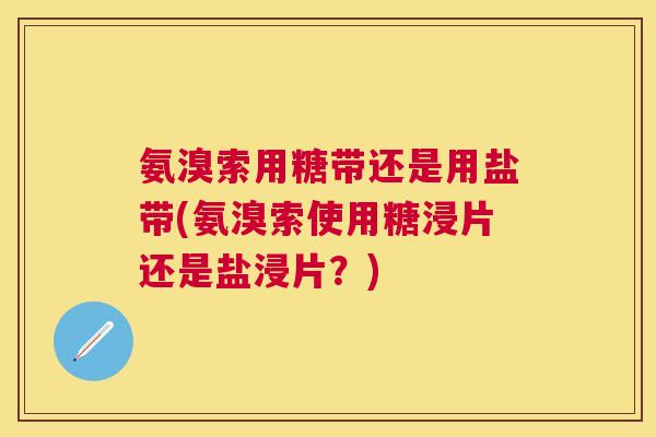 氨溴索用糖带还是用盐带(氨溴索使用糖浸片还是盐浸片?)