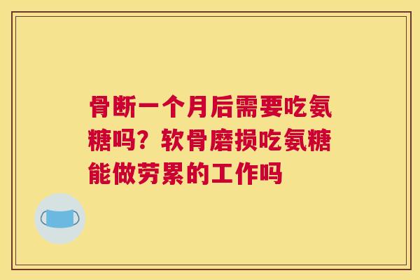 骨断一个月后需要吃氨糖吗？软骨磨损吃氨糖能做劳累的工作吗