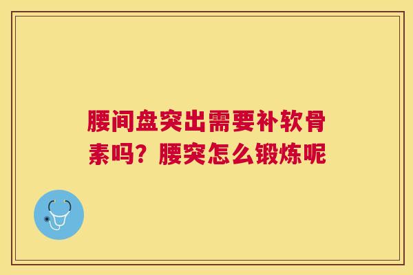 腰间盘突出需要补软骨素吗?腰突怎么锻炼呢 腰间盘突出需要补软骨素吗?腰突怎么锻炼呢