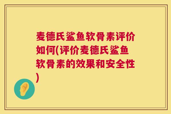 麦德氏鲨鱼软骨素评价如何(评价麦德氏鲨鱼软骨素的效果和安全性)