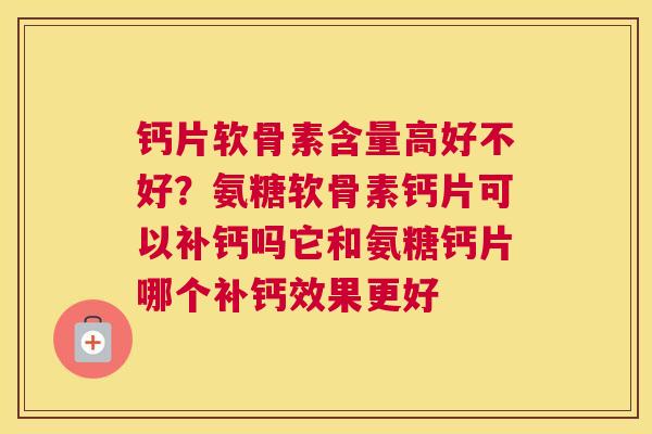 钙片软骨素含量高好不好？氨糖软骨素钙片可以补钙吗它和氨糖钙片哪个补钙效果更好