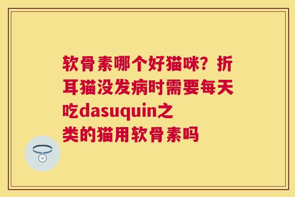 软骨素哪个好猫咪？折耳猫没发时需要每天吃dasuquin之类的猫用软骨素吗