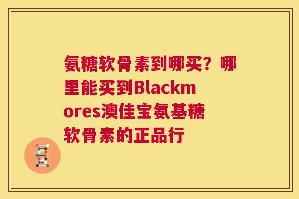 氨糖软骨素到哪买?哪里能买到Blackmores澳佳宝氨基糖软骨素的正品行