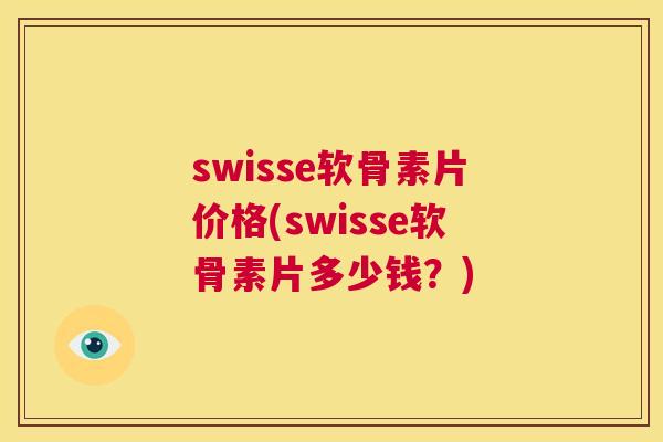 swisse软骨素片价格(swisse软骨素片多少钱?) swisse软骨素片价格(swisse软骨素片多少钱?)