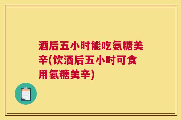 酒后五小时能吃氨糖美辛(饮酒后五小时可食用氨糖美辛) 酒后五小时能吃氨糖美辛(饮酒后五小时可食用氨糖美辛)