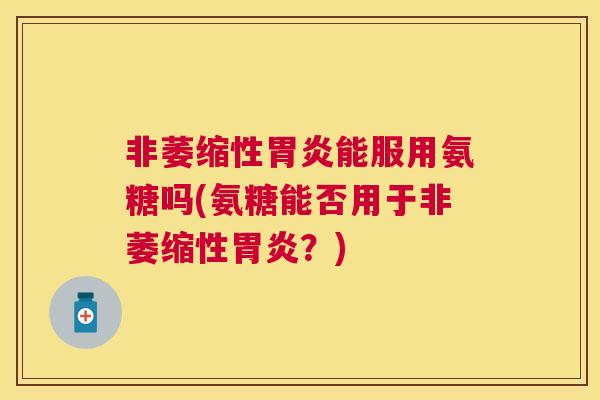 非萎缩性能服用氨糖吗(氨糖能否用于非萎缩性?) 非萎缩性能服用氨糖吗(氨糖能否用于非萎缩性?)