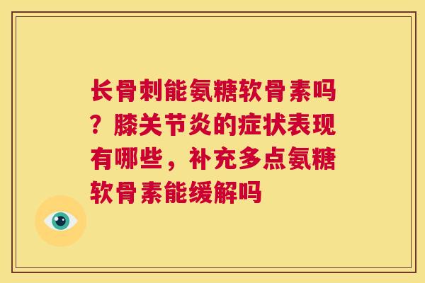 长骨刺能氨糖软骨素吗?膝关节炎的症状表现有哪些,补充多点氨糖软骨素能缓解吗
